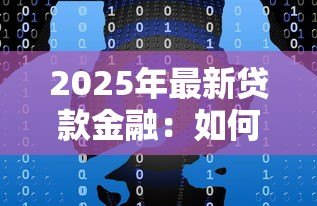 2025年最新贷款金融:如何选择最适合的融资方案 2025年最新贷款金融:如何选择最适合的融资方案