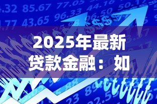 2025年最新贷款金融:如何选择最适合的融资方案 2025年最新贷款金融:如何选择最适合的融资方案