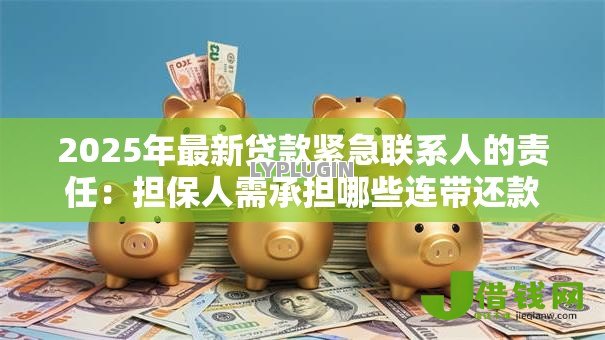 2025年最新贷款紧急联系人的责任:担保人需承担哪些连带还款义务 2025年最新贷款紧急联系人的责任:担保人需承担哪些连带还款义务