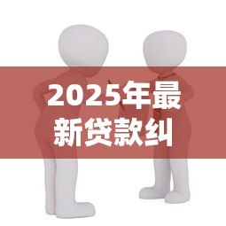 2025年最新贷款纠纷:借款争议如何处理 2025年最新贷款纠纷:借款争议如何处理