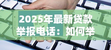 2025年最新贷款举报电话:如何举报违规贷款业务 2025年最新贷款举报电话:如何举报违规贷款业务