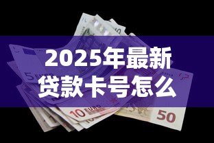 2025年最新贷款卡号怎么查：如何查询贷款卡号码