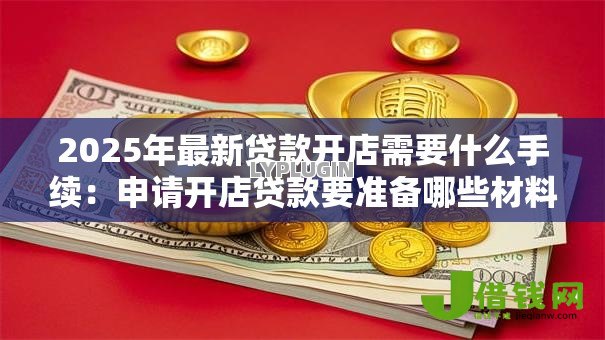 2025年最新贷款开店需要什么手续:申请开店贷款要准备哪些材料 2025年最新贷款开店需要什么手续:申请开店贷款要准备哪些材料