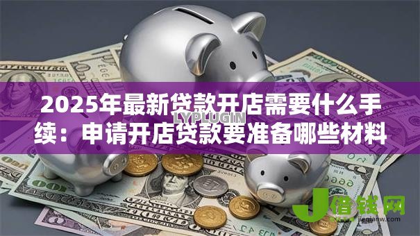 2025年最新贷款开店需要什么手续:申请开店贷款要准备哪些材料 2025年最新贷款开店需要什么手续:申请开店贷款要准备哪些材料
