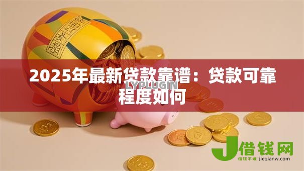 2025年最新贷款靠谱:贷款可靠程度如何 2025年最新贷款靠谱:贷款可靠程度如何