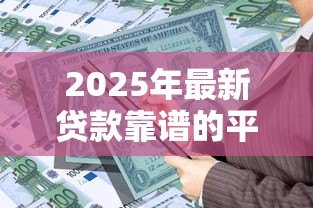 2025年最新贷款靠谱的平台:哪些借贷渠道安全可靠 2025年最新贷款靠谱的平台:哪些借贷渠道安全可靠