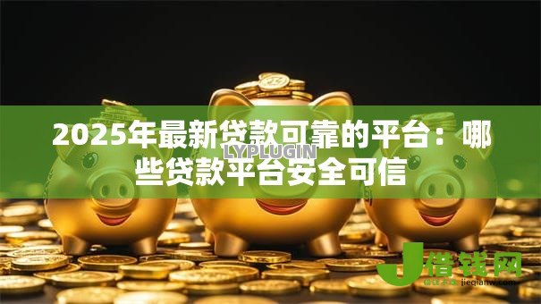 2025年最新贷款可靠的平台:哪些贷款平台安全可信 2025年最新贷款可靠的平台:哪些贷款平台安全可信