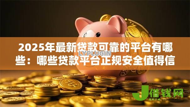 2025年最新贷款可靠的平台有哪些:哪些贷款平台正规安全值得信赖 2025年最新贷款可靠的平台有哪些:哪些贷款平台正规安全值得信赖