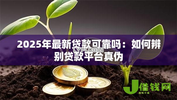 2025年最新贷款可靠吗:如何辨别贷款平台真伪 2025年最新贷款可靠吗:如何辨别贷款平台真伪