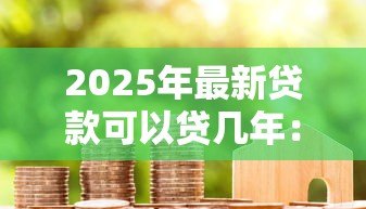 2025年最新贷款可以贷几年:个人贷款最长能申请多少年 2025年最新贷款可以贷几年:个人贷款最长能申请多少年