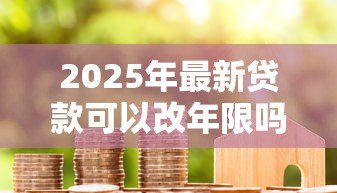 2025年最新贷款可以改年限吗:房贷年限能中途调整吗 2025年最新贷款可以改年限吗:房贷年限能中途调整吗