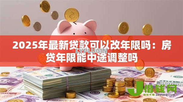 2025年最新贷款可以改年限吗:房贷年限能中途调整吗 2025年最新贷款可以改年限吗:房贷年限能中途调整吗