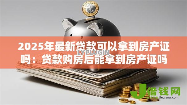 2025年最新贷款可以拿到房产证吗:贷款购房后能拿到房产证吗 2025年最新贷款可以拿到房产证吗:贷款购房后能拿到房产证吗