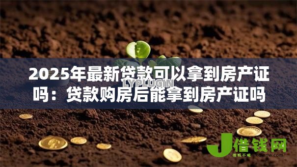 2025年最新贷款可以拿到房产证吗:贷款购房后能拿到房产证吗 2025年最新贷款可以拿到房产证吗:贷款购房后能拿到房产证吗