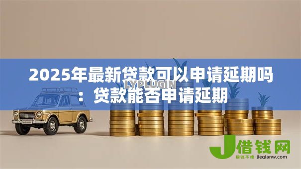 2025年最新贷款可以申请延期吗：贷款能否申请延期