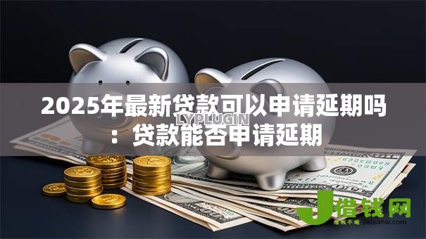 2025年最新贷款可以申请延期吗：贷款能否申请延期
