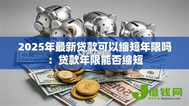 2025年最新贷款可以缩短年限吗：贷款年限能否缩短