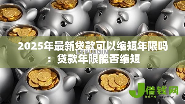 2025年最新贷款可以缩短年限吗：贷款年限能否缩短