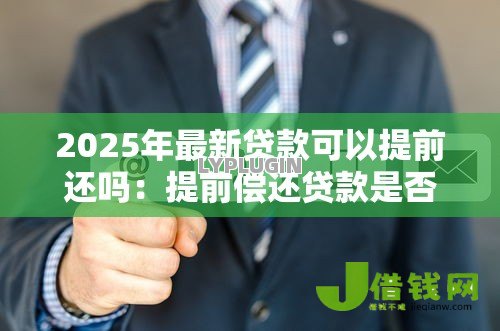 2025年最新贷款可以提前还吗:提前偿还贷款是否可行 2025年最新贷款可以提前还吗:提前偿还贷款是否可行