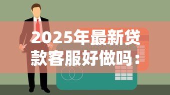 2025年最新贷款客服好做吗:贷款客服工作轻松吗 2025年最新贷款客服好做吗:贷款客服工作轻松吗