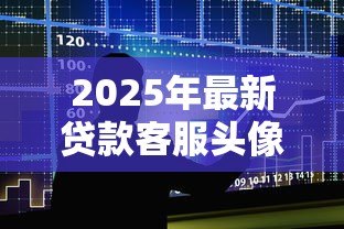 2025年最新贷款客服头像:如何选择专业的金融顾问形象 2025年最新贷款客服头像:如何选择专业的金融顾问形象