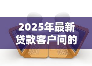2025年最新贷款客户问的100个问题:贷款常见问题全解答 2025年最新贷款客户问的100个问题:贷款常见问题全解答