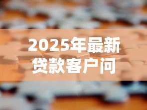 2025年最新贷款客户问的100个问题:贷款常见问题全解答 2025年最新贷款客户问的100个问题:贷款常见问题全解答