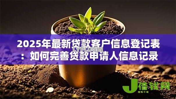 2025年最新贷款客户信息登记表：如何完善贷款申请人信息记录
