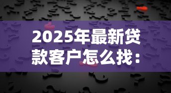 2025年最新贷款客户怎么找:如何高效获取贷款意向客户 2025年最新贷款客户怎么找:如何高效获取贷款意向客户