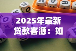 2025年最新贷款客源:如何精准获取信贷需求客户 2025年最新贷款客源:如何精准获取信贷需求客户