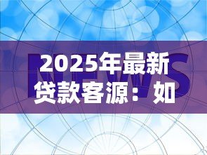 2025年最新贷款客源:如何精准获取信贷需求客户 2025年最新贷款客源:如何精准获取信贷需求客户