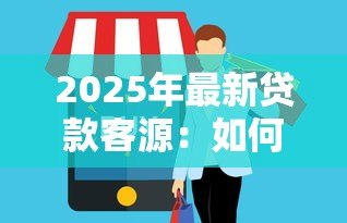 2025年最新贷款客源:如何精准获取信贷需求客户 2025年最新贷款客源:如何精准获取信贷需求客户