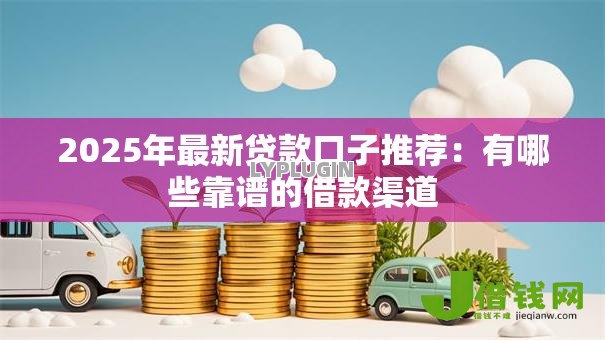 2025年最新贷款口子推荐:有哪些靠谱的借款渠道 2025年最新贷款口子推荐:有哪些靠谱的借款渠道