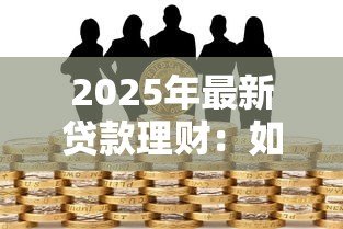2025年最新贷款理财：如何合理规划借贷实现财富增值