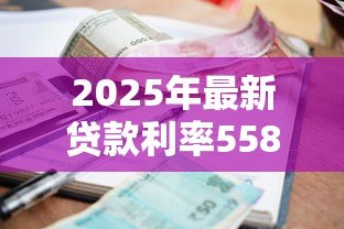 2025年最新贷款利率558:当前房贷利率水平如何计算 2025年最新贷款利率558:当前房贷利率水平如何计算