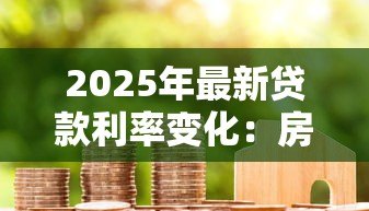2025年最新贷款利率变化:房贷月供为何忽高忽低 2025年最新贷款利率变化:房贷月供为何忽高忽低