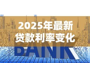 2025年最新贷款利率变化表：2025年最新LPR利率走势如何
