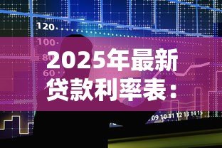 2025年最新贷款利率表:不同银行的贷款利息是多少 2025年最新贷款利率表:不同银行的贷款利息是多少