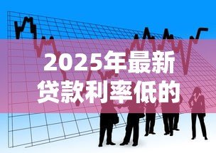 2025年最新贷款利率低的平台:2025年哪些借贷渠道最省钱 2025年最新贷款利率低的平台:2025年哪些借贷渠道最省钱