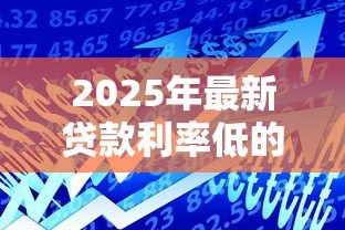2025年最新贷款利率低的平台:2025年哪些借贷渠道最省钱 2025年最新贷款利率低的平台:2025年哪些借贷渠道最省钱