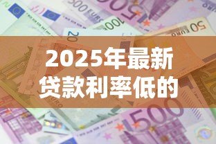 2025年最新贷款利率低的银行:哪家银行房贷利息最优惠 2025年最新贷款利率低的银行:哪家银行房贷利息最优惠