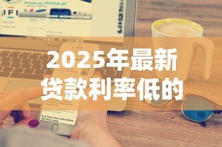 2025年最新贷款利率低的银行:哪家银行房贷利息最优惠 2025年最新贷款利率低的银行:哪家银行房贷利息最优惠