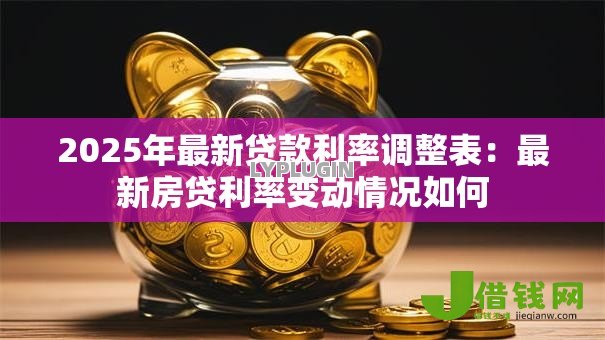 2025年最新贷款利率调整表:最新房贷利率变动情况如何 2025年最新贷款利率调整表:最新房贷利率变动情况如何