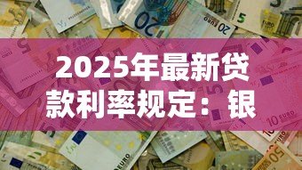 2025年最新贷款利率规定:银行借款利息上限是多少 2025年最新贷款利率规定:银行借款利息上限是多少