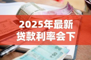 2025年最新贷款利率会下降吗:银行贷款利息下调有望吗 2025年最新贷款利率会下降吗:银行贷款利息下调有望吗