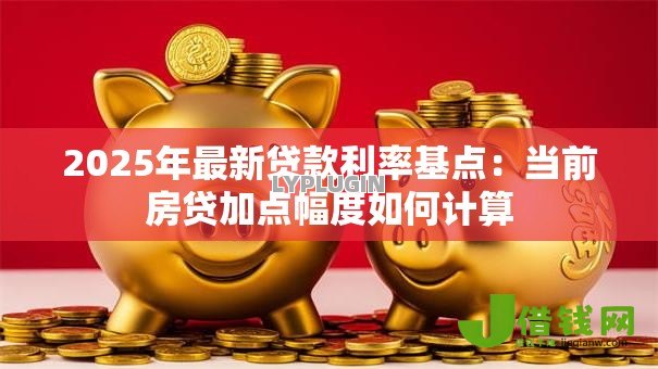 2025年最新贷款利率基点：当前房贷加点幅度如何计算