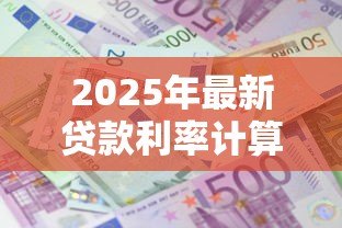 2025年最新贷款利率计算:贷款利息如何计算 2025年最新贷款利率计算:贷款利息如何计算