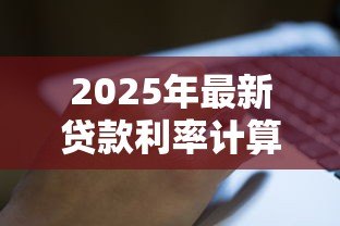 2025年最新贷款利率计算机:如何计算贷款利息更划算 2025年最新贷款利率计算机:如何计算贷款利息更划算