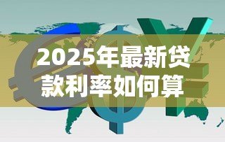 2025年最新贷款利率如何算:如何计算贷款利息 2025年最新贷款利率如何算:如何计算贷款利息