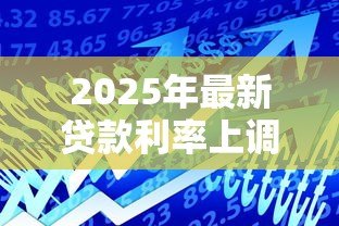 2025年最新贷款利率上调了吗：近期银行利率是否出现调整